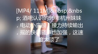 [MP4/ 111M]&nbsp;&nbsp; 酒吧认识的99年杭州妹妹，电动小蛮腰，腰力持续输出，摇的快叫骚声也加强，这速度太顶了