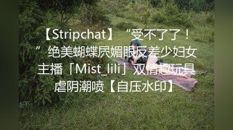 【Stripchat】“受不了了！”绝美蝴蝶屄媚眼反差少妇女主播「Mist_lili」双情趣玩具虐阴潮喷【自压水印】