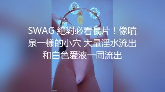 SWAG 絕對必看長片！像噴泉一樣的小穴 大量淫水流出和白色愛液一同流出