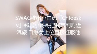 SWAG稚嫩小白虎『Chloesky』邻居小哥哥把我带到附近汽旅 口爆女上位直接征服他