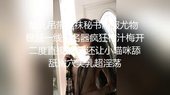 爆乳吊带丝袜秘书制服尤物 极品一线天名器疯狂榨汁梅开二度直接躺尸 还让小喵咪舔舐嫩穴美乳超淫荡