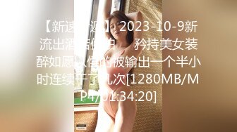 【新速片遞】 2023-10-9新流出酒店偷拍❤️矜持美女装醉如愿以偿的被输出一个半小时连续干了几次[1280MB/MP4/01:34:20]