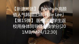 【新速片遞】✨Pornhub高颜值人气韩国正妹「Elle Lee」【第15弹】 医学院女学生返校用身体同导师交换学分[201MB/MP4/12:30]