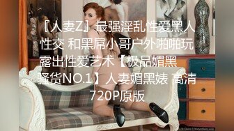 『人妻Z』最强淫乱性爱黑人性交 和黑屌小哥户外啪啪玩露出性爱艺术【极品媚黑❤️骚货NO.1】人妻媚黑婊 高清720P原版