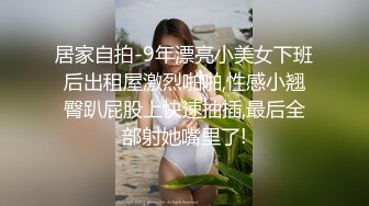 居家自拍-9年漂亮小美女下班后出租屋激烈啪啪,性感小翘臀趴屁股上快速抽插,最后全部射她嘴里了!