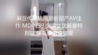 麻豆传媒映画最新国产AV佳作 MD0139 突袭女优新春特别篇 瞒著爹娘偷做爱