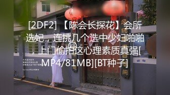 [2DF2] 【陈会长探花】会所选妃，连挑几个选中少妇啪啪，上门偷拍这心理素质真强[MP4/81MB][BT种子]