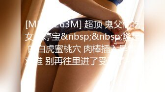 [MP4/ 263M] 超顶 鬼父偷吃女儿婷宝&nbsp;&nbsp;隆起的白虎蜜桃穴 肉棒插入异常艰难 别再往里进了受不了~啊