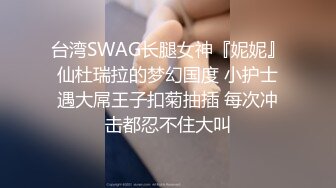 台湾SWAG长腿女神『妮妮』仙杜瑞拉的梦幻国度 小护士遇大屌王子扣菊抽插 每次冲击都忍不住大叫