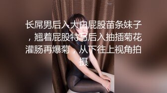 长屌男后入大白屁股苗条妹子，翘着屁股特写后入抽插菊花灌肠再爆菊，从下往上视角拍摄