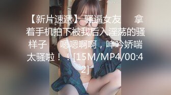 【新片速遞】 骚逼女友❤️拿着手机拍下被我后入淫荡的骚样子❤️嗯嗯啊啊，呻吟娇喘太骚啦！！[15M/MP4/00:42]