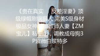 《贵在真实❤️反差淫妻》顶级绿帽刷锅狠人 完美S级身材极品女神眼镜教师人妻【ZM宝儿】私拍②，调教成母狗3P紫薇白浆特多