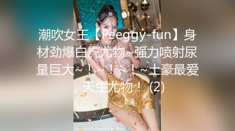 潮吹女王【Peeggy-fun】身材劲爆白虎尤物~强力喷射尿量巨大~！~！~！~土豪最爱，天生尤物！ (2)