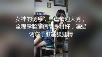 女神的诱惑，自虐情趣大秀，全程露脸颜值高身材好，滴蜡诱惑，肛塞狐狸精