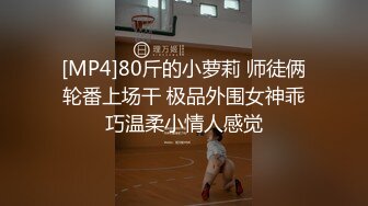 [MP4]80斤的小萝莉 师徒俩轮番上场干 极品外围女神乖巧温柔小情人感觉