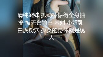 清纯嫩妹 振动棒振得全身抽搐 被无套输出 内射 小娇乳 白虎粉穴 少女的身体就是诱人