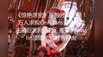 《惊艳泄密》露脸才是王道！万人求购Onlyfans女神游戏主播巨乳网_红反_差婊pimnalin顶级私拍被各种肏