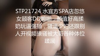 STP21724 水宜方SPA店忽悠女顾客DD啪啪，颜值好高揉奶玩逼强插，骚逼少妇还跟别人开视频撩骚被大哥各种体位蹂躏