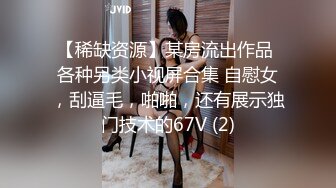 【稀缺资源】某房流出作品 各种另类小视屏合集 自慰女，刮逼毛，啪啪，还有展示独门技术的67V (2)