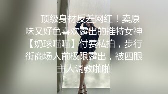 ❤️顶级身材反差网红！卖原味又好色喜欢露出的推特女神【奶球喵喵】付费私拍，步行街商场人前极限露出，被四眼主人调教啪啪