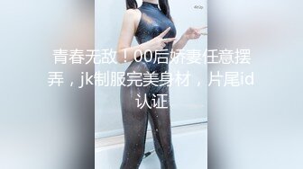 青春无敌！00后娇妻任意摆弄，jk制服完美身材，片尾id认证