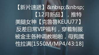 【新片速遞】&nbsp;&nbsp;⚫️⚫️【12月新品】，推特美腿女神【克魯魯KEUU77】反差日常VIP福利，穿着制服被金主各种调教啪啪，母狗属性拉满[1550M/MP4/43:18]