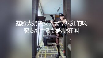 露脸大奶熟女人妻，疯狂的风骚荡妇艹到她嗷嗷狂叫