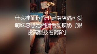 什么神仙运气！足浴店遇可爱萌妹忽悠她相拥舌吻摸奶『狠货高科技看简阶』