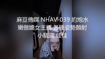 麻豆傳媒 NHAV-039 約炮水嫩傲嬌女主播 各種姿勢顏射小騷貨 佳佳