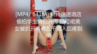 [MP4/ 641M] 新片速递酒店偷拍学生情侣开房 超短裙美女被扒开内裤就干插入后疼到哭