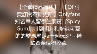 【全網精品福利】✨【OF付費訂閱不斷更新】Onlyfans知名華人留學生網黃『Spicy Gum』『劉玥』和熱辣可愛的的雙馬尾Lya一起玩3P～稀缺資源值得收藏