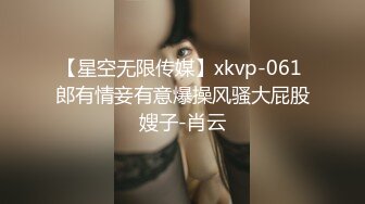 【星空无限传媒】xkvp-061 郎有情妾有意爆操风骚大屁股嫂子-肖云