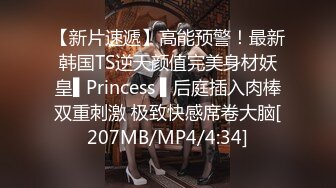 【新片速遞】高能预警！最新韩国TS逆天颜值完美身材妖皇▌Princess ▌后庭插入肉棒双重刺激 极致快感席卷大脑[207MB/MP4/4:34]