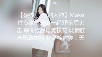 【硬核❤️淫啪大神】Make性专家✨ 兄弟一起3P前后夹击 爆肏极品母狗校花 调情肛塞极致体验 轮番榨射爽上天