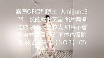 泰国OF福利博主⚡Juniijune324⚡ 长的就很泰国 照片偏擦边球 视频尺度较大 如果不看脸身材是很顶的 下体也很粉嫩 总之质量佳【NO.3】 (2)