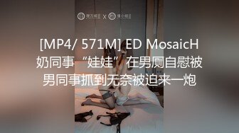 [MP4/ 571M] ED MosaicH奶同事“娃娃”在男厕自慰被男同事抓到无奈被迫来一炮