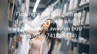 Fucking a Russian girlfriend in her tight pussy while her husband is away on business (646a7418ab374)