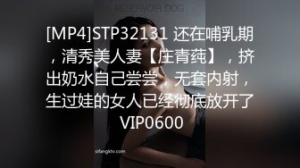 [MP4]STP32131 还在哺乳期，清秀美人妻【庄青莼】，挤出奶水自己尝尝，无套内射，生过娃的女人已经彻底放开了 VIP0600