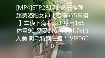 [MP4]STP28171 疯狂推荐！超美洛阳女神【若曦555车模】车模下海兼职！身高165 体重90 妥妥的女神范儿 肤白人美 阴毛特别旺盛！ VIP0600