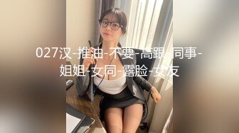 027汉-推油-不要-高跟-同事-姐姐-女同-露脸-女友