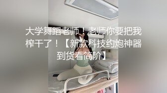 大学舞蹈老师！老师你要把我榨干了！【新款科技约炮神器到货看简阶】