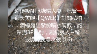 超頂級NTR綠帽人妻，肥臀一線天美鮑【QWER】訂閱私拍，滴蠟露出紫薇噴水調教，約單男3P內射，刷鍋狠人～稀缺資源勁爆收藏 (16)