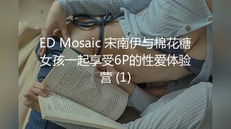 ED Mosaic 宋南伊与棉花糖女孩一起享受6P的性爱体验营 (1)