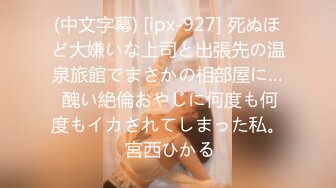 (中文字幕) [ipx-927] 死ぬほど大嫌いな上司と出張先の温泉旅館でまさかの相部屋に… 醜い絶倫おやじに何度も何度もイカされてしまった私。 宮西ひかる