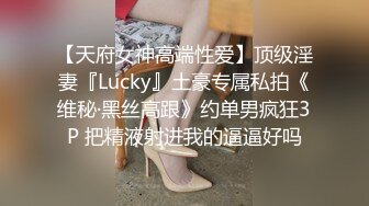 【天府女神高端性爱】顶级淫妻『Lucky』土豪专属私拍《维秘·黑丝高跟》约单男疯狂3P 把精液射进我的逼逼好吗