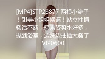 [MP4]STP28877 两根小辫子！甜美小姐姐操逼！站立抽插骚话不断，骑乘姿势水好多，操到浴室，边洗边抽插太骚了 VIP0600