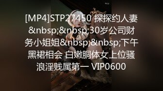 [MP4]STP27450 探探约人妻&nbsp;&nbsp;30岁公司财务小姐姐&nbsp;&nbsp;下午黑裙相会 白嫩胴体女上位骚浪淫贱属第一 VIP0600