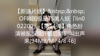 【新速片遞】&nbsp;&nbsp;✨OF韩国极品TS美人妖「lin002200」【第14弹】角色扮演被捆板强奸最后爽到叫出声来[94MB/MP4/8:46]