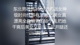 东北男微信1500元约战女神级时尚性感卷发美女,美女真漂亮全身被男的舔个遍,把她干爽后美女又趴床上叉开腿还求操!